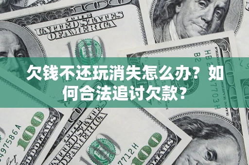 济南欠钱不还玩消失怎么办？如何合法追讨欠款？
