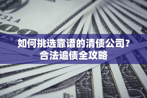 济南如何挑选靠谱的清债公司?合法追债全攻略 济南如何挑选靠谱的清债公司?合法追债全攻略