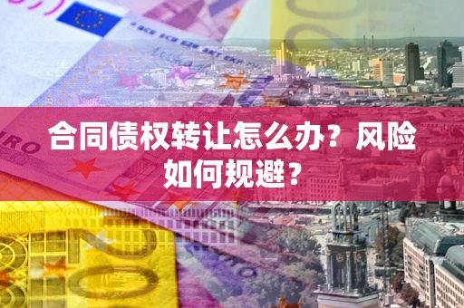 济南合同债权转让怎么办？风险如何规避？