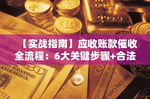 济南【实战指南】应收账款催收全流程：6大关键步骤+合法回款技巧