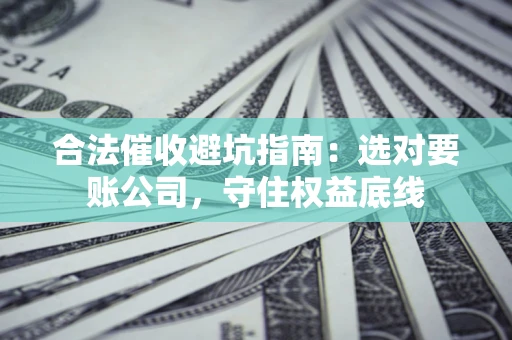济南合法催收避坑指南：选对要账公司，守住权益底线