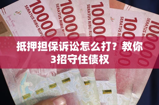 济南抵押担保诉讼怎么打？教你3招守住债权