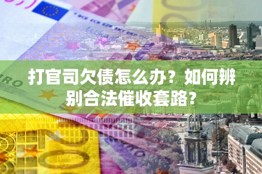 济南打官司欠债怎么办？如何辨别合法催收套路？