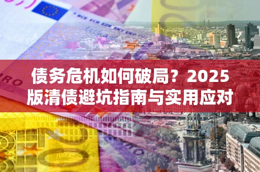 济南债务危机如何破局？2025版清债避坑指南与实用应对策略