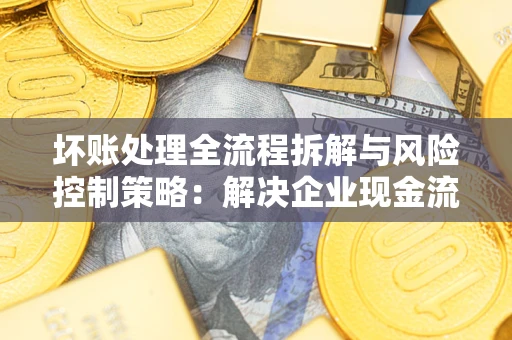 济南坏账处理全流程拆解与风险控制策略：解决企业现金流顽疾的实战指南