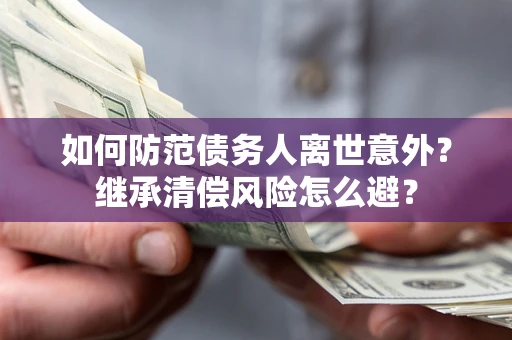 济南如何防范债务人离世意外？继承清偿风险怎么避？