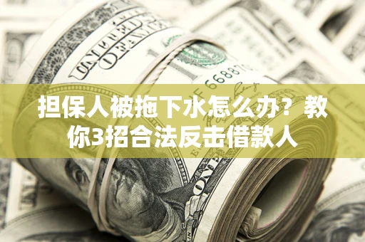 济南担保人被拖下水怎么办？教你3招合法反击借款人