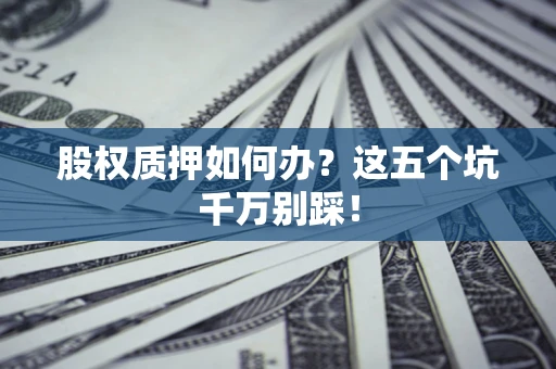 济南股权质押如何办？这五个坑千万别踩！