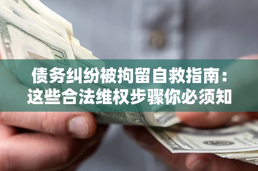 济南债务纠纷被拘留自救指南：这些合法维权步骤你必须知道！