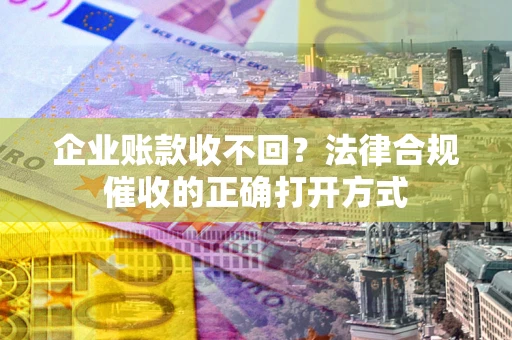 济南企业账款收不回？法律合规催收的正确打开方式