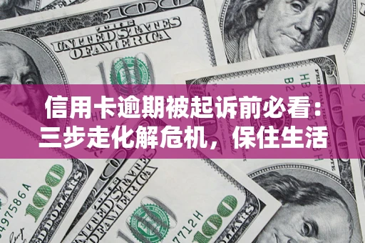 济南信用卡逾期被起诉前必看：三步走化解危机，保住生活尊严
