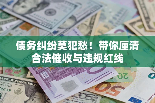 济南债务纠纷莫犯愁！带你厘清合法催收与违规红线