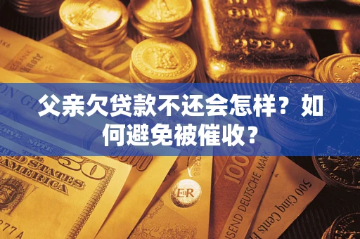 济南父亲欠贷款不还会怎样？如何避免被催收？