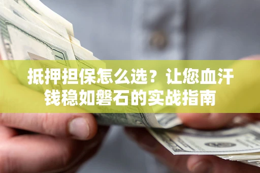 济南抵押担保怎么选？让您血汗钱稳如磐石的实战指南