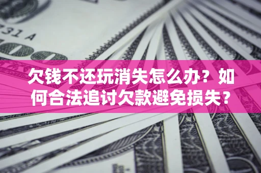 济南欠钱不还玩消失怎么办？如何合法追讨欠款避免损失？