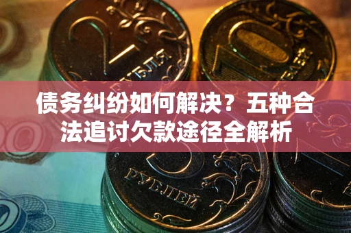 济南债务纠纷如何解决？五种合法追讨欠款途径全解析