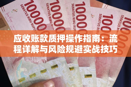 济南应收账款质押操作指南：流程详解与风险规避实战技巧