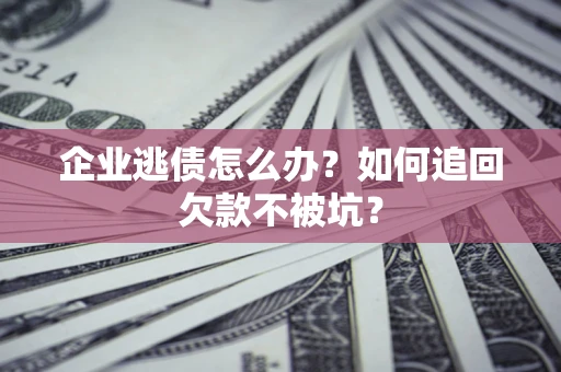 济南企业逃债怎么办？如何追回欠款不被坑？