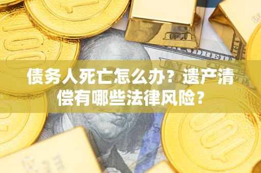 济南债务人死亡怎么办？遗产清偿有哪些法律风险？