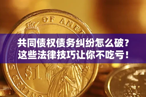 济南共同债权债务纠纷怎么破？这些法律技巧让你不吃亏！