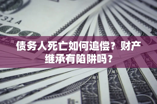 济南债务人死亡如何追偿？财产继承有陷阱吗？