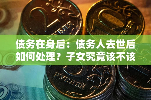 济南债务在身后：债务人去世后如何处理？子女究竟该不该还钱？