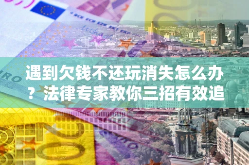 济南遇到欠钱不还玩消失怎么办？法律专家教你三招有效追债！