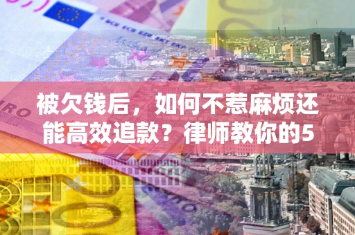 济南被欠钱后，如何不惹麻烦还能高效追款？律师教你的5步合法讨债法