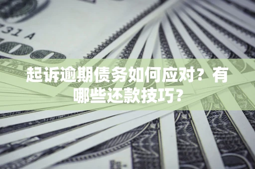 济南起诉逾期债务如何应对？有哪些还款技巧？