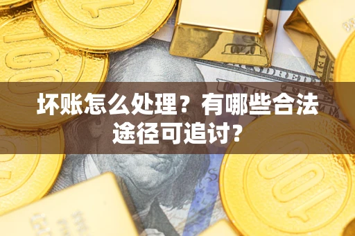 济南坏账怎么处理？有哪些合法途径可追讨？
