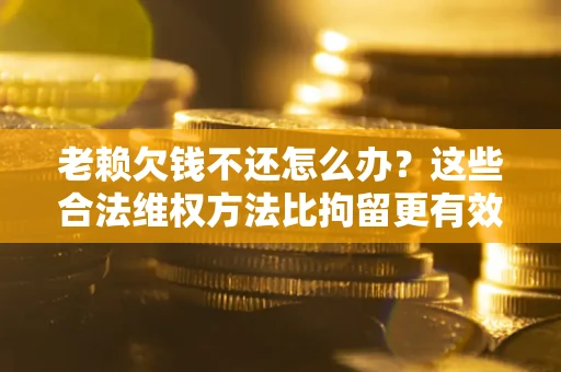济南老赖欠钱不还怎么办？这些合法维权方法比拘留更有效