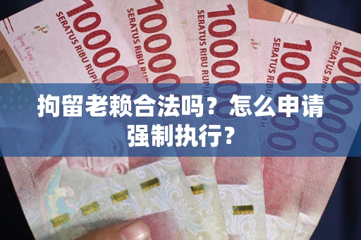 济南拘留老赖合法吗？怎么申请强制执行？