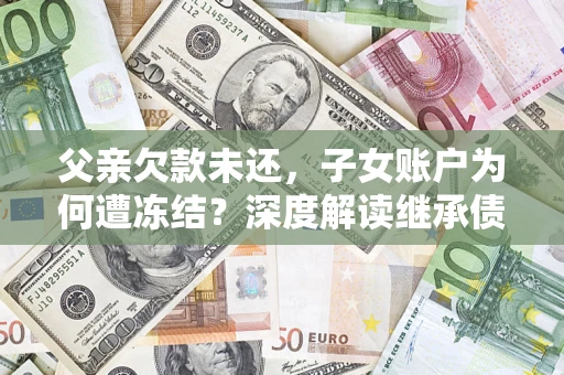 济南父亲欠款未还，子女账户为何遭冻结？深度解读继承债务迷局