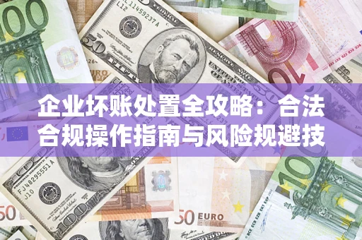 济南企业坏账处置全攻略：合法合规操作指南与风险规避技巧解析