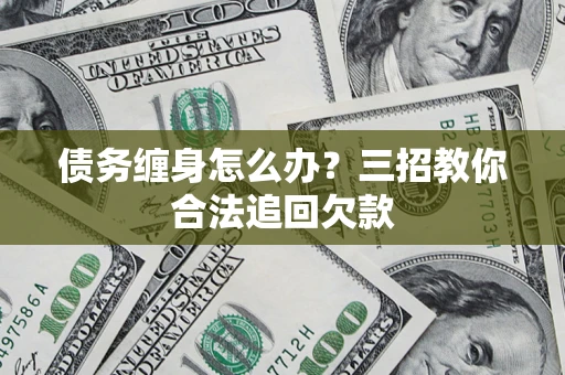 济南债务缠身怎么办？三招教你合法追回欠款