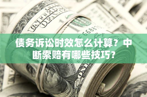 济南债务诉讼时效怎么计算？中断索赔有哪些技巧？