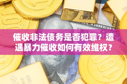 济南催收非法债务是否犯罪?遭遇暴力催收如何有效维权? 济南催收非法债务是否犯罪?遭遇暴力催收如何有效维权?