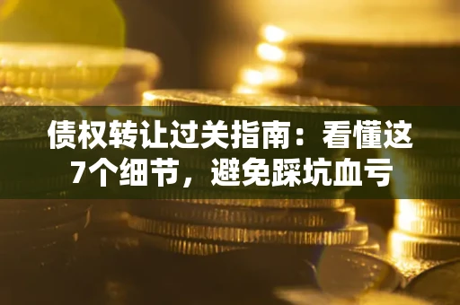 济南债权转让过关指南：看懂这7个细节，避免踩坑血亏