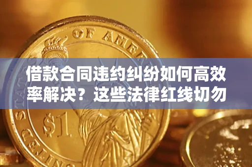 济南借款合同违约纠纷如何高效率解决？这些法律红线切勿触碰