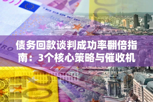 济南债务回款谈判成功率翻倍指南：3个核心策略与催收机构避坑法则