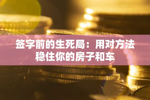 济南签字前的生死局：用对方法稳住你的房子和车