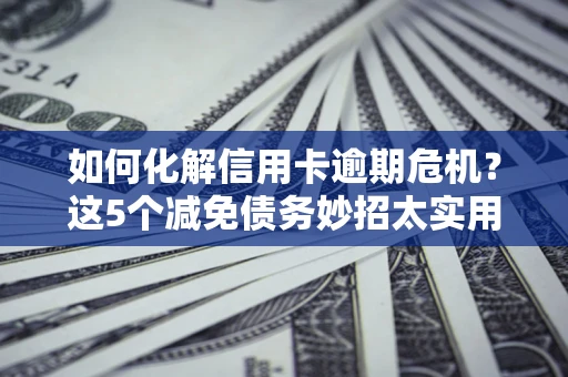 济南如何化解信用卡逾期危机？这5个减免债务妙招太实用