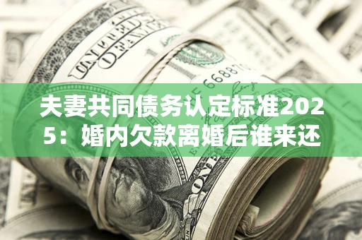 济南夫妻共同债务认定标准2025：婚内欠款离婚后谁来还？