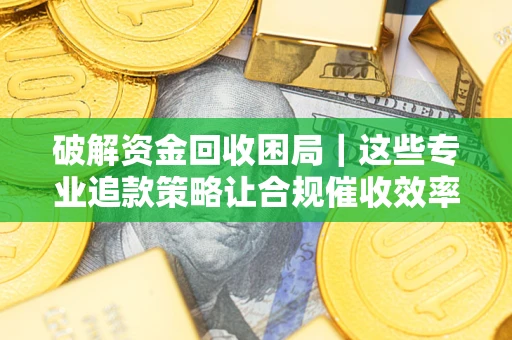 济南破解资金回收困局｜这些专业追款策略让合规催收效率翻倍