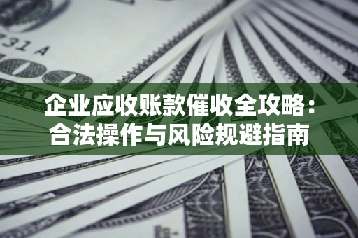 济南企业应收账款催收全攻略：合法操作与风险规避指南