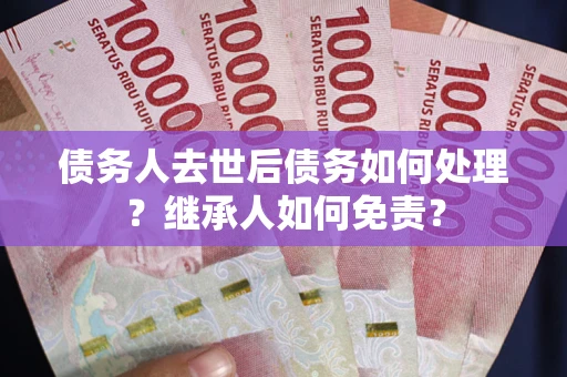 济南债务人去世后债务如何处理？继承人如何免责？