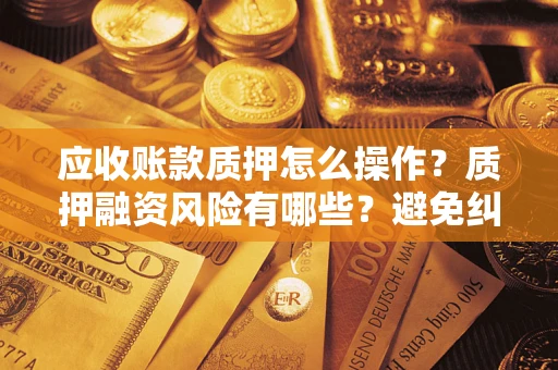 济南应收账款质押怎么操作？质押融资风险有哪些？避免纠纷高效融资技巧