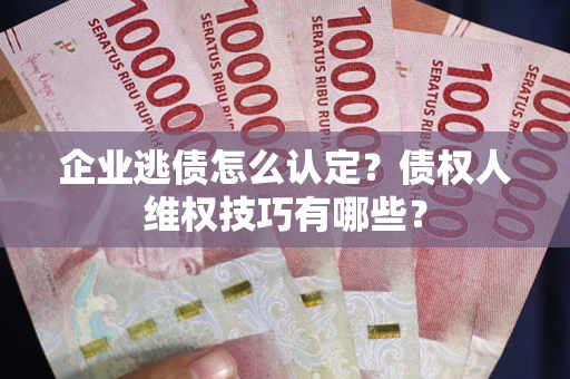济南企业逃债怎么认定？债权人维权技巧有哪些？