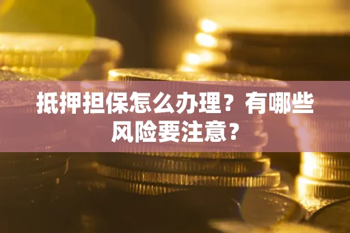 济南抵押担保怎么办理？有哪些风险要注意？