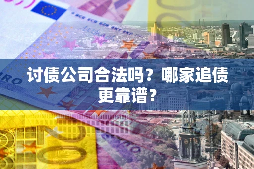 济南讨债公司合法吗？哪家追债更靠谱？